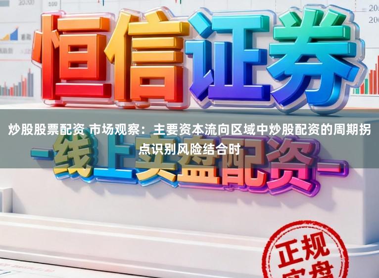 炒股股票配资 市场观察：主要资本流向区域中炒股配资的周期拐点识别风险结合时