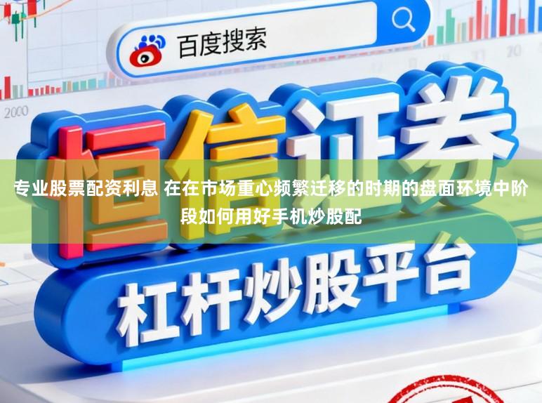 专业股票配资利息 在在市场重心频繁迁移的时期的盘面环境中阶段如何用好手机炒股配