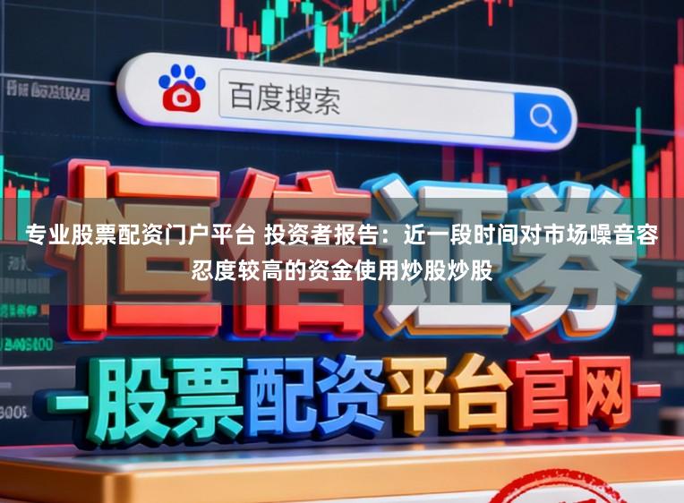 专业股票配资门户平台 投资者报告：近一段时间对市场噪音容忍度较高的资金使用炒股炒股