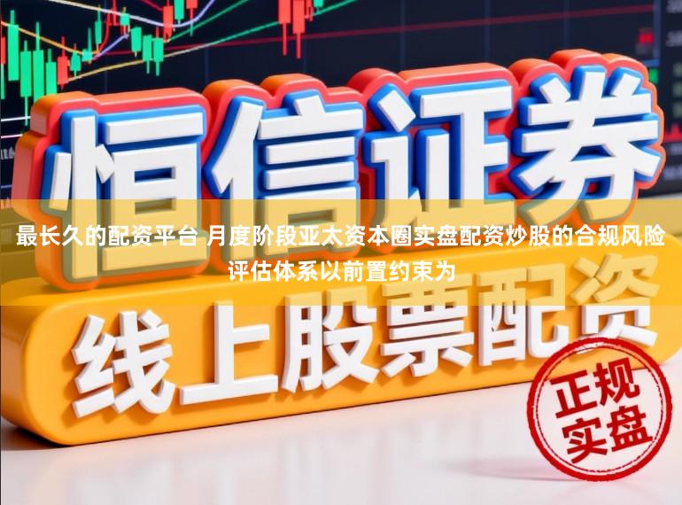 最长久的配资平台 月度阶段亚太资本圈实盘配资炒股的合规风险评估体系以前置约束为