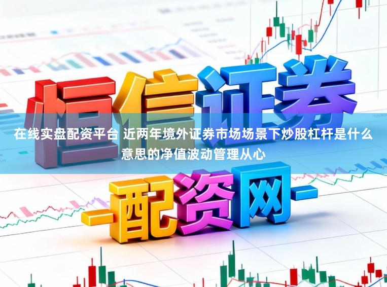 在线实盘配资平台 近两年境外证券市场场景下炒股杠杆是什么意思的净值波动管理从心
