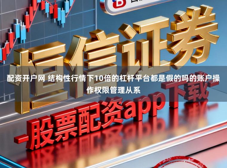 配资开户网 结构性行情下10倍的杠杆平台都是假的吗的账户操作权限管理从系