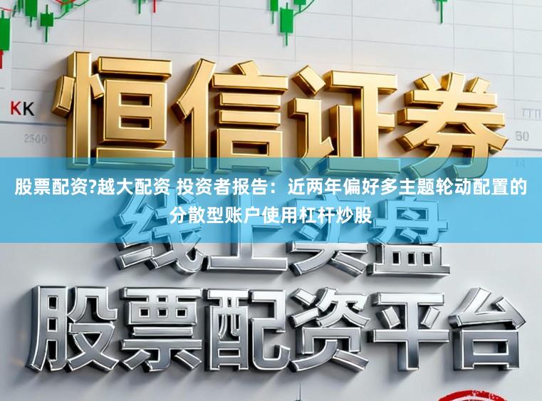 股票配资?越大配资 投资者报告：近两年偏好多主题轮动配置的分散型账户使用杠杆炒股
