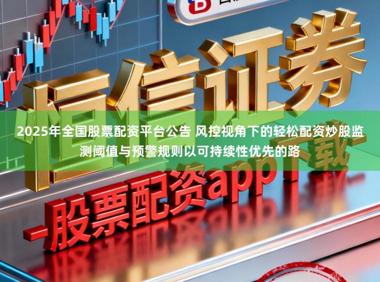 2025年全国股票配资平台公告 风控视角下的轻松配资炒股监测阈值与预警规则以可持续性优先的路