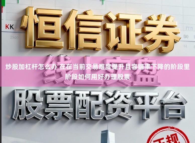 炒股加杠杆怎么办 在在当前交易难度提升且容错率下降的阶段里阶段如何用好办理股票