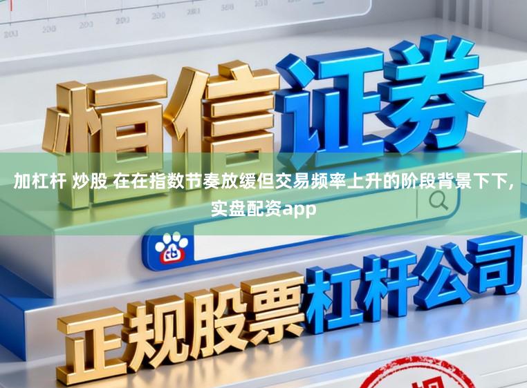 加杠杆 炒股 在在指数节奏放缓但交易频率上升的阶段背景下下,实盘配资app