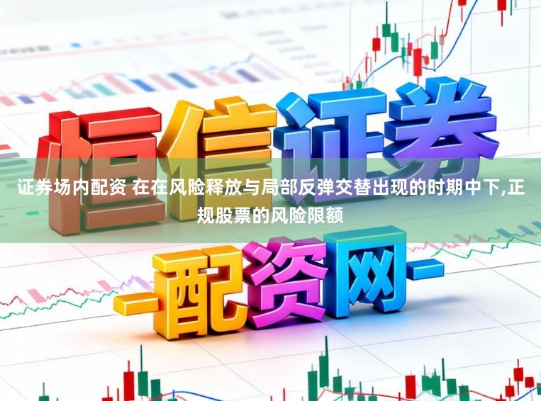 证券场内配资 在在风险释放与局部反弹交替出现的时期中下,正规股票的风险限额