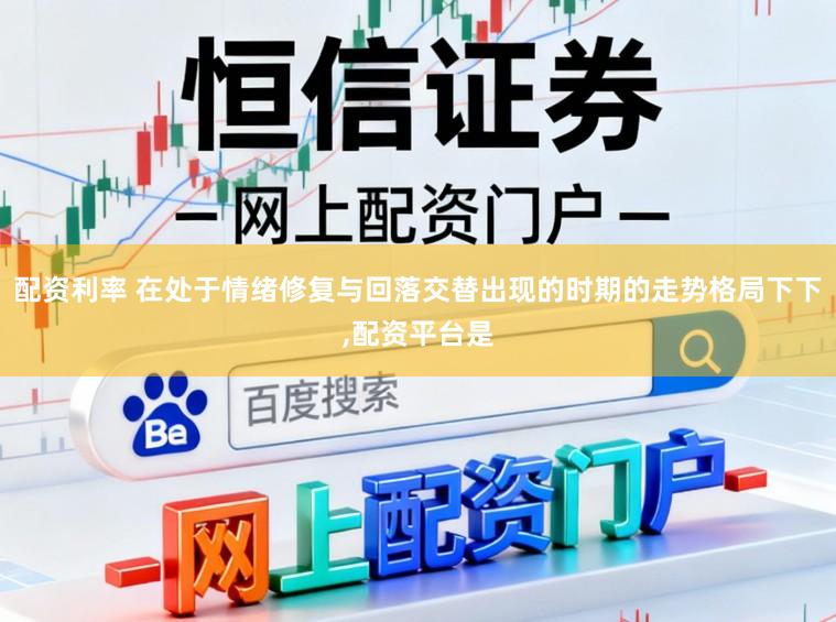 配资利率 在处于情绪修复与回落交替出现的时期的走势格局下下,配资平台是