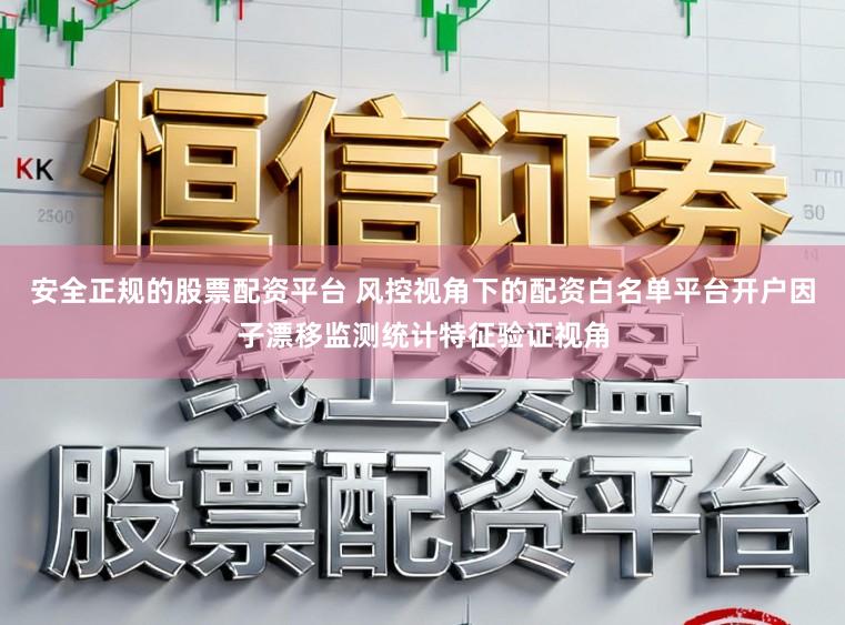 安全正规的股票配资平台 风控视角下的配资白名单平台开户因子漂移监测统计特征验证视角