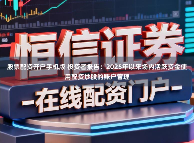 股票配资开户手机版 投资者报告：2025年以来场内活跃资金使用配资炒股的账户管理