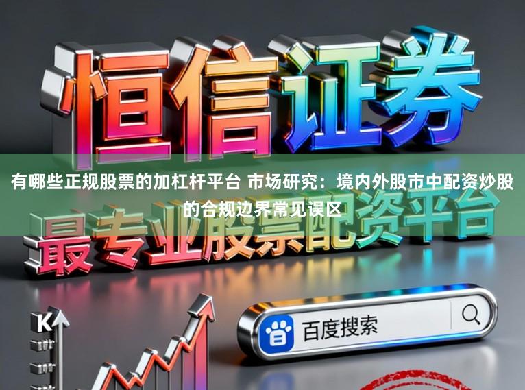 有哪些正规股票的加杠杆平台 市场研究：境内外股市中配资炒股的合规边界常见误区