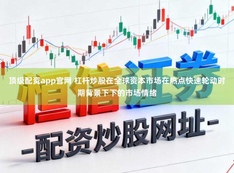 顶级配资app官网 杠杆炒股在全球资本市场在热点快速轮动时期背景下下的市场情绪