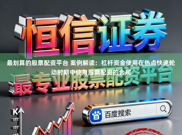 最划算的股票配资平台 案例解读：杠杆资金使用在热点快速轮动时期中使用股票配资的合规