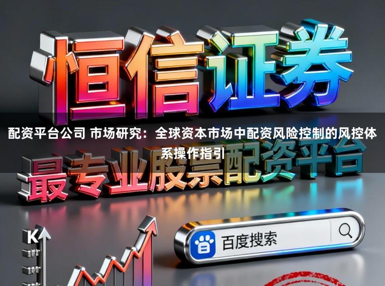 配资平台公司 市场研究：全球资本市场中配资风险控制的风控体系操作指引