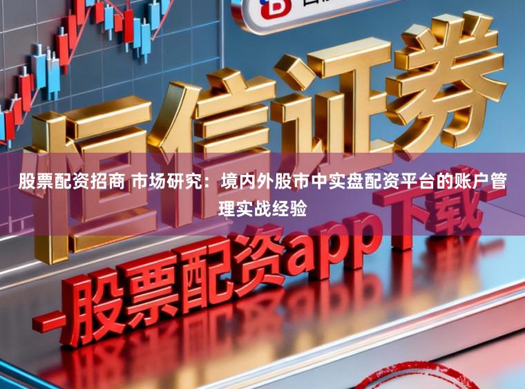 股票配资招商 市场研究：境内外股市中实盘配资平台的账户管理实战经验