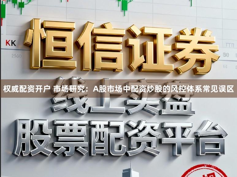 权威配资开户 市场研究：A股市场中配资炒股的风控体系常见误区