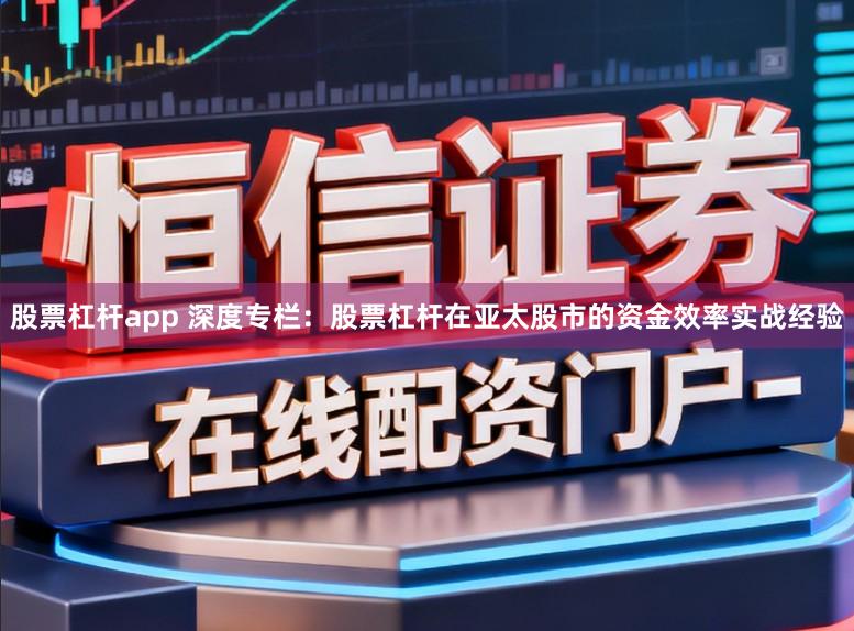 股票杠杆app 深度专栏：股票杠杆在亚太股市的资金效率实战经验