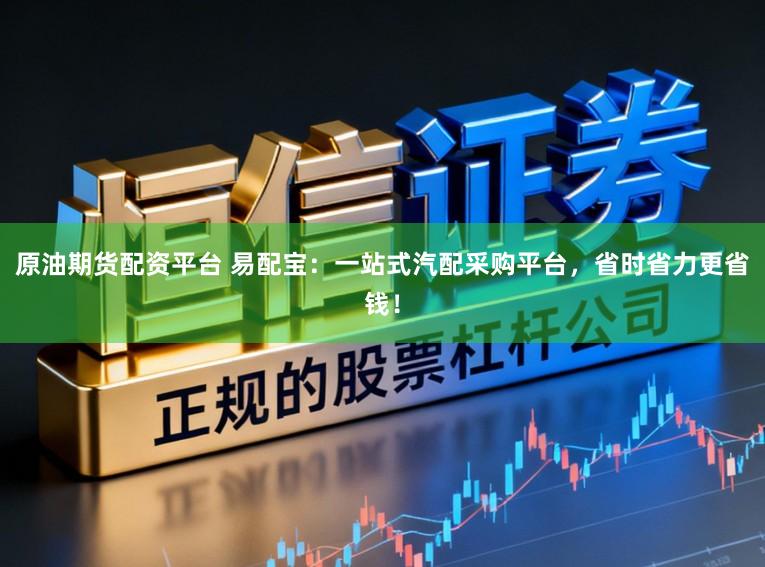 原油期货配资平台 易配宝：一站式汽配采购平台，省时省力更省钱！