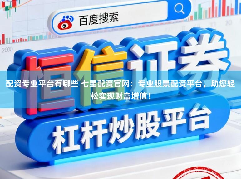 配资专业平台有哪些 七星配资官网：专业股票配资平台，助您轻松实现财富增值！