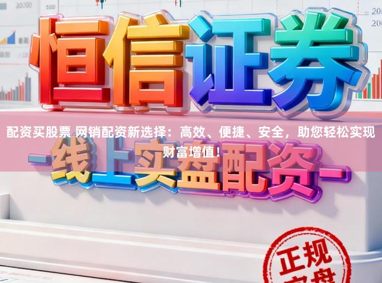 配资买股票 网销配资新选择：高效、便捷、安全，助您轻松实现财富增值！