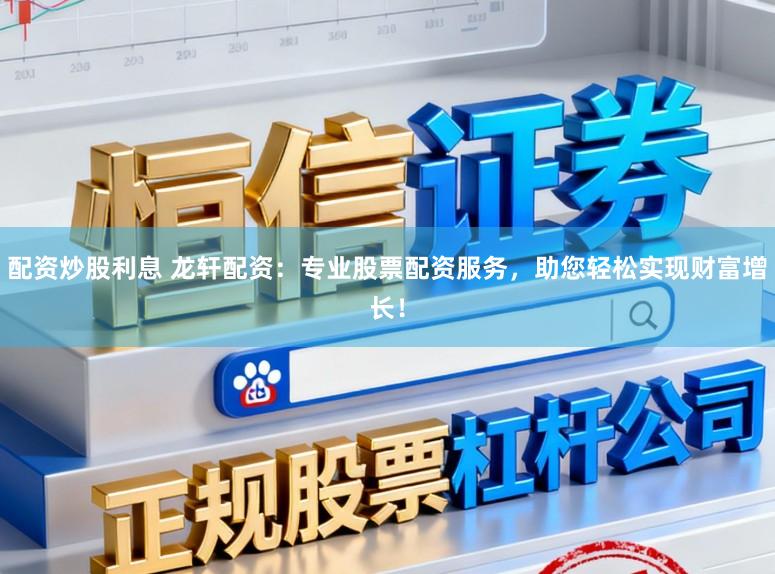 配资炒股利息 龙轩配资：专业股票配资服务，助您轻松实现财富增长！