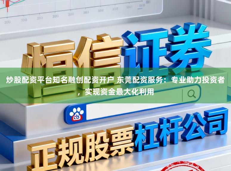 炒股配资平台知名融创配资开户 东莞配资服务：专业助力投资者，实现资金最大化利用