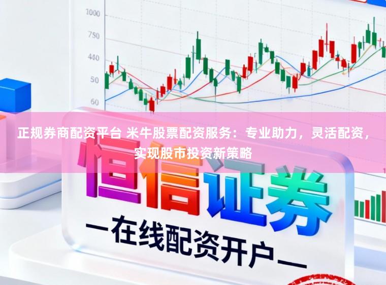 正规券商配资平台 米牛股票配资服务：专业助力，灵活配资，实现股市投资新策略
