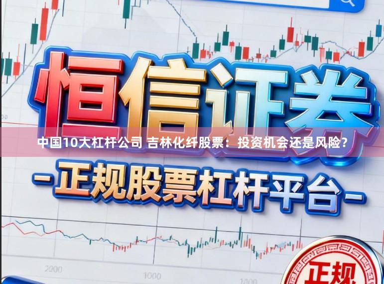中国10大杠杆公司 吉林化纤股票：投资机会还是风险？