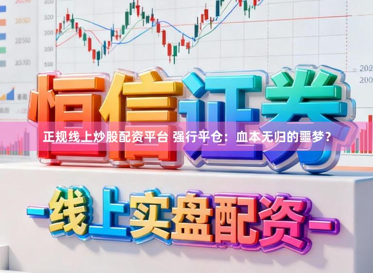 正规线上炒股配资平台 强行平仓：血本无归的噩梦？