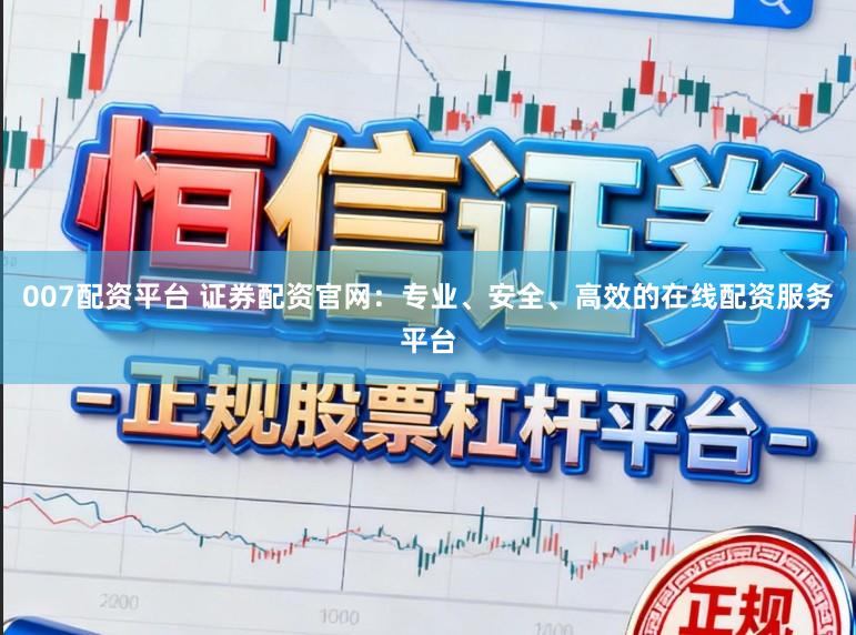 007配资平台 证券配资官网：专业、安全、高效的在线配资服务平台