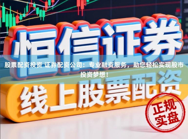 股票配资投资 证券配资公司：专业融资服务，助您轻松实现股市投资梦想！