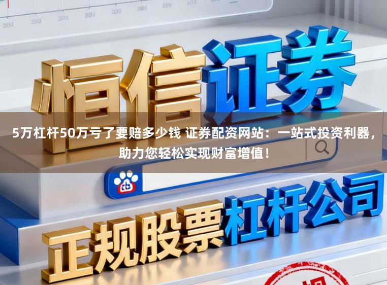 5万杠杆50万亏了要赔多少钱 证券配资网站：一站式投资利器，助力您轻松实现财富增值！