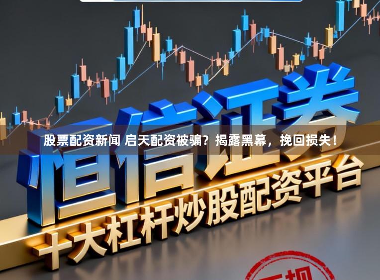 股票配资新闻 启天配资被骗？揭露黑幕，挽回损失！