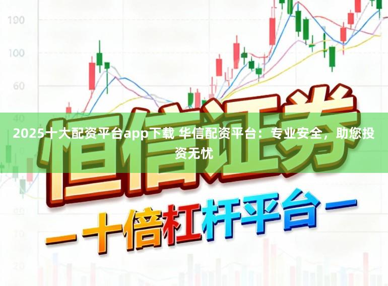 2025十大配资平台app下载 华信配资平台：专业安全，助您投资无忧