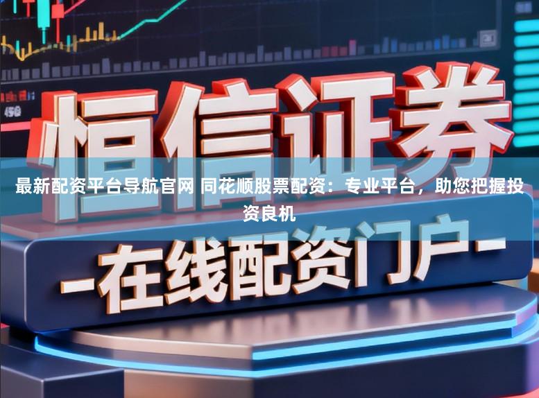 最新配资平台导航官网 同花顺股票配资：专业平台，助您把握投资良机