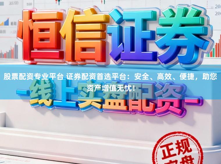股票配资专业平台 证券配资首选平台：安全、高效、便捷，助您资产增值无忧！