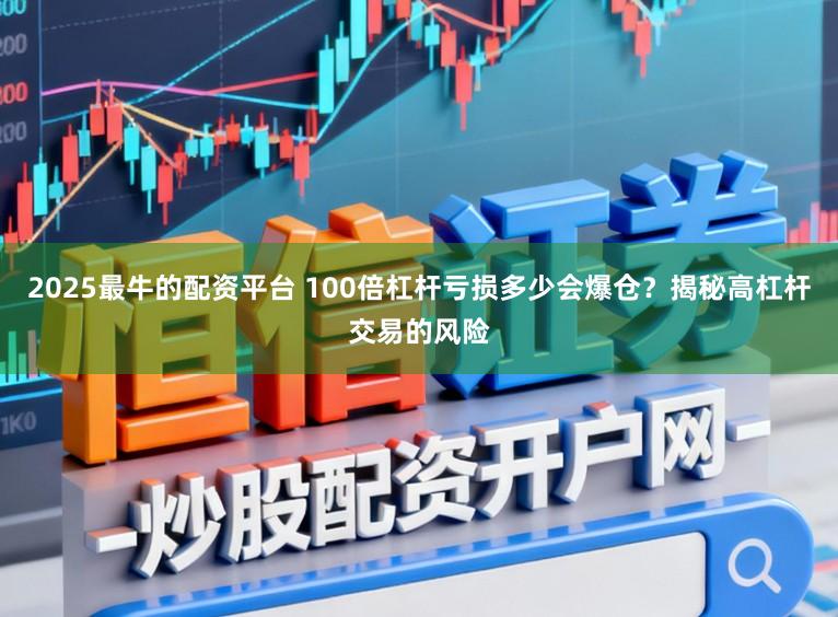 2025最牛的配资平台 100倍杠杆亏损多少会爆仓？揭秘高杠杆交易的风险