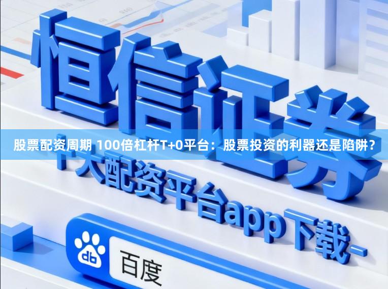 股票配资周期 100倍杠杆T+0平台：股票投资的利器还是陷阱？