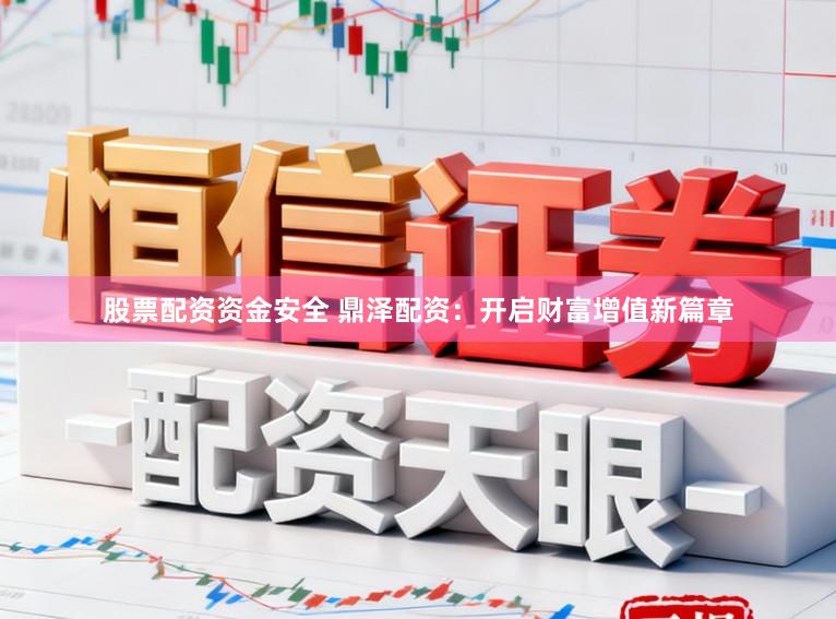 股票配资资金安全 鼎泽配资：开启财富增值新篇章