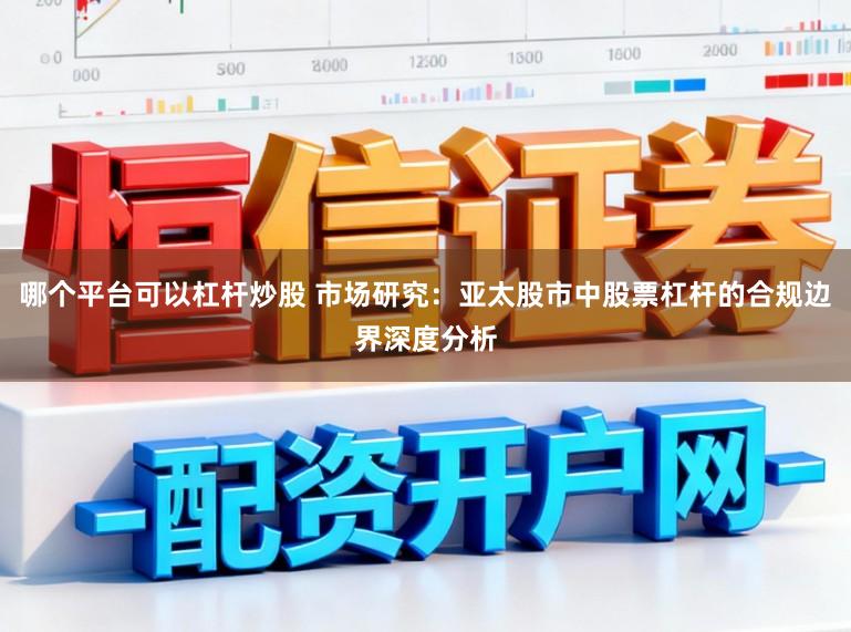 哪个平台可以杠杆炒股 市场研究：亚太股市中股票杠杆的合规边界深度分析
