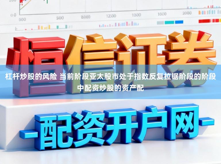 杠杆炒股的风险 当前阶段亚太股市处于指数反复拉锯阶段的阶段中配资炒股的资产配