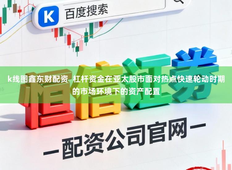 k线图鑫东财配资  杠杆资金在亚太股市面对热点快速轮动时期的市场环境下的资产配置