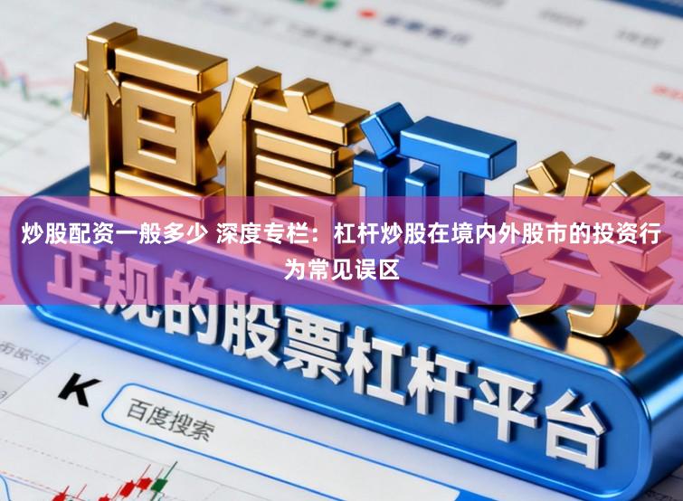 炒股配资一般多少 深度专栏：杠杆炒股在境内外股市的投资行为常见误区