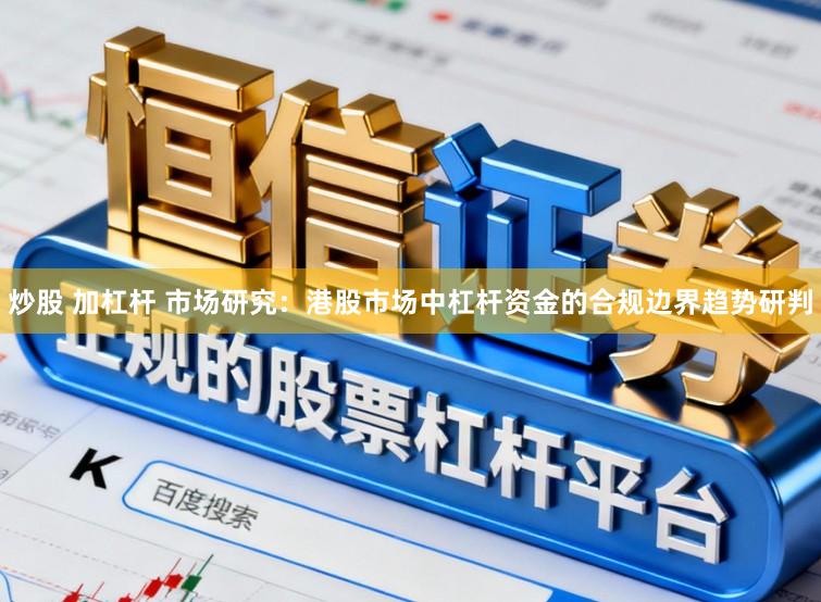 炒股 加杠杆 市场研究：港股市场中杠杆资金的合规边界趋势研判