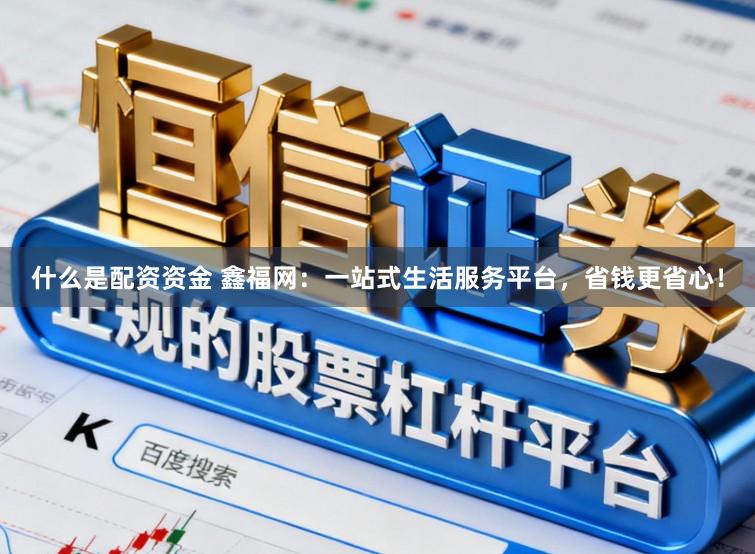 什么是配资资金 鑫福网：一站式生活服务平台，省钱更省心！