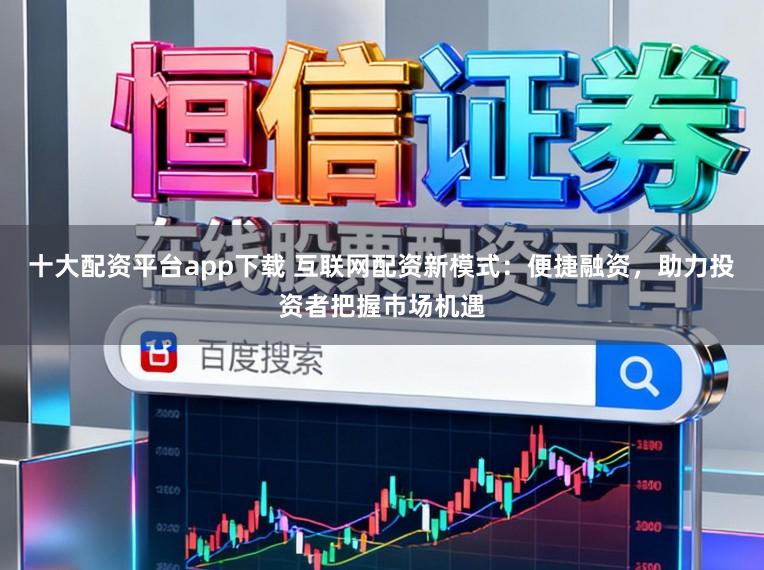 十大配资平台app下载 互联网配资新模式：便捷融资，助力投资者把握市场机遇