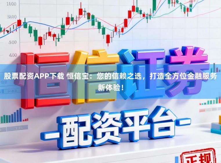 股票配资APP下载 恒信宝：您的信赖之选，打造全方位金融服务新体验！