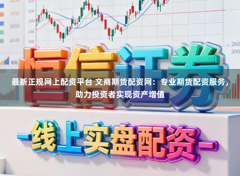 最新正规网上配资平台 文商期货配资网：专业期货配资服务，助力投资者实现资产增值
