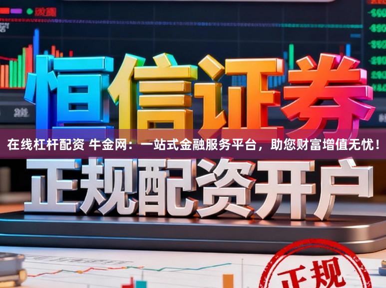 在线杠杆配资 牛金网：一站式金融服务平台，助您财富增值无忧！