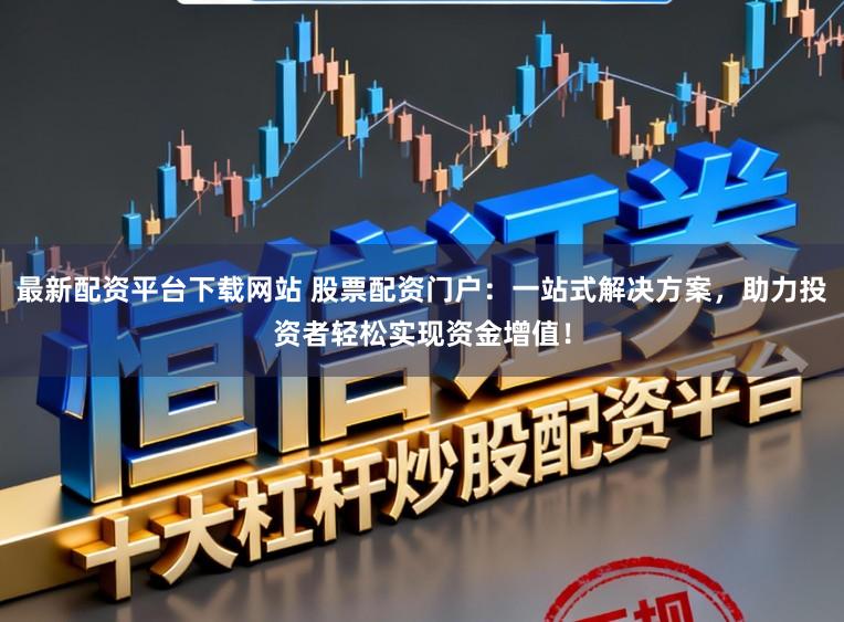 最新配资平台下载网站 股票配资门户：一站式解决方案，助力投资者轻松实现资金增值！